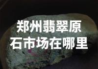 郑州翡翠原石市场的位置在哪里？
