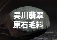 吴川翡翠原石毛料：稀世珍宝还是市场泡沫？
