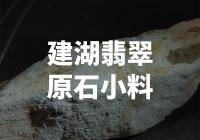 建湖翡翠原石小料：稀缺资源背后的珍贵奥秘
